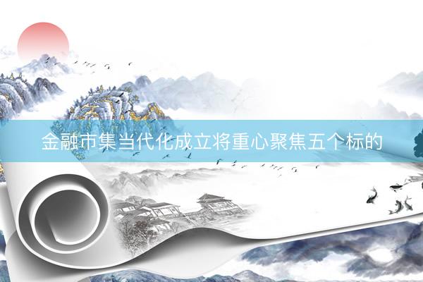 金融市集当代化成立将重心聚焦五个标的