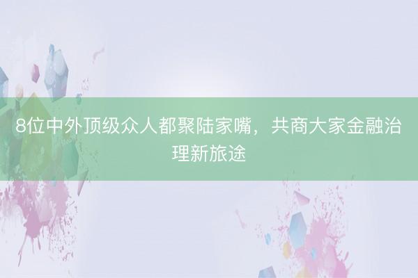 8位中外顶级众人都聚陆家嘴，共商大家金融治理新旅途