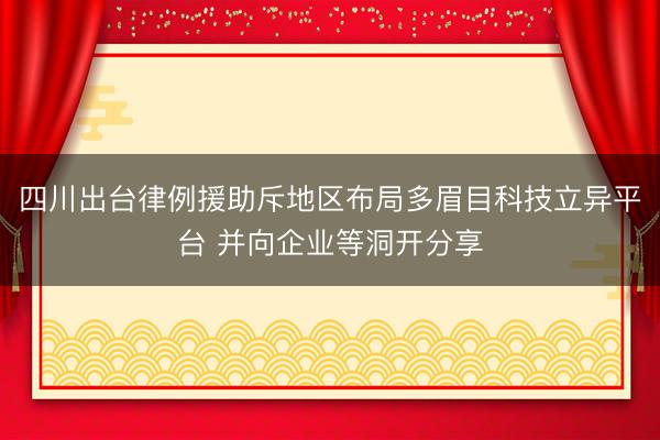 四川出台律例援助斥地区布局多眉目科技立异平台 并向企业等洞开分享