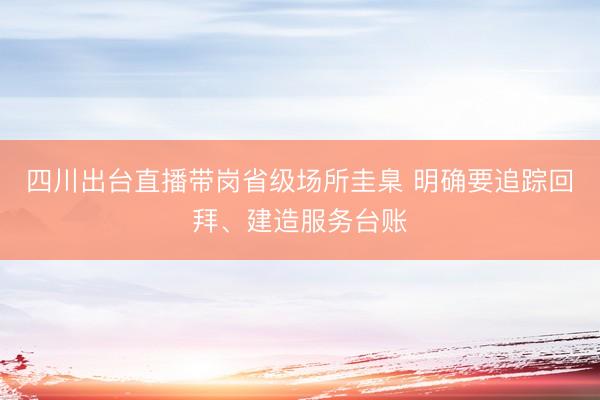 四川出台直播带岗省级场所圭臬 明确要追踪回拜、建造服务台账
