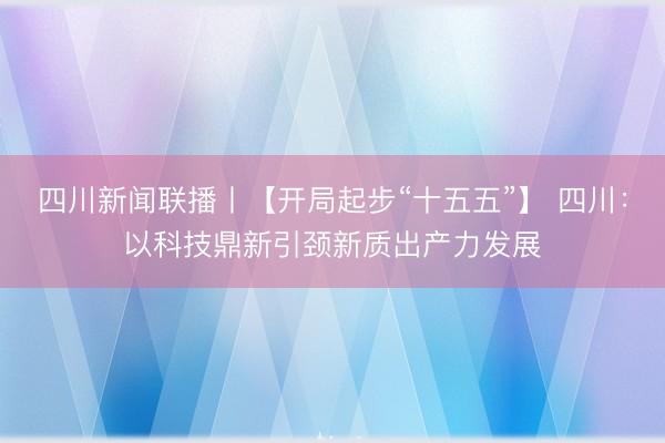 四川新闻联播丨【开局起步“十五五”】 四川：以科技鼎新引颈新质出产力发展