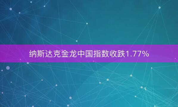 纳斯达克金龙中国指数收跌1.77%