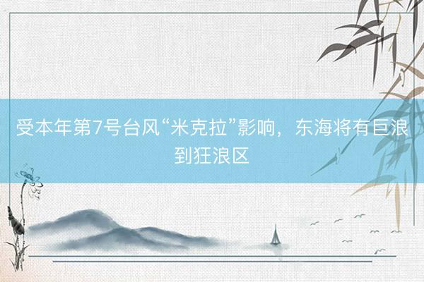受本年第7号台风“米克拉”影响，东海将有巨浪到狂浪区