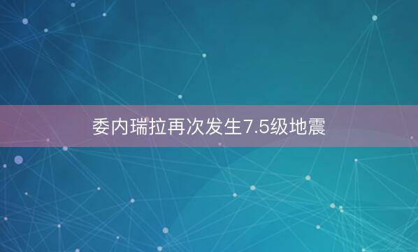 委内瑞拉再次发生7.5级地震