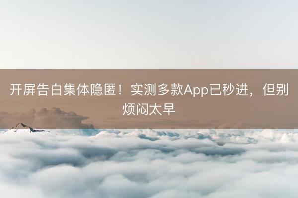 开屏告白集体隐匿！实测多款App已秒进，但别烦闷太早
